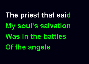 The priest that said
My soul's salvation

Was in the battles
Of the angels