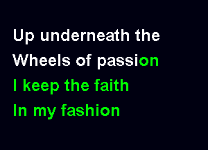 Up underneath the
Wheels of passion

I keep the faith
In my fashion