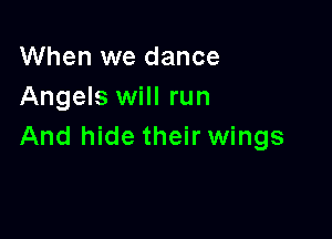 When we dance
Angels will run

And hide their wings