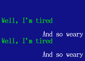 Well, I m tired

And so weary
Well, I m tired

And so weary