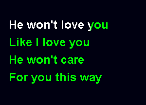 He won't love you
Like I love you

He won't care
For you this way