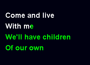 Come and live
With me

We'll have children
Of our own