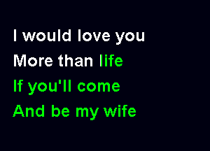 I would love you
More than life

If you'll come
And be my wife