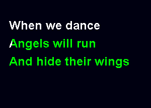 When we dance
Angels will run

And hide their wings