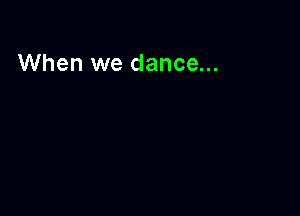 When we dance...