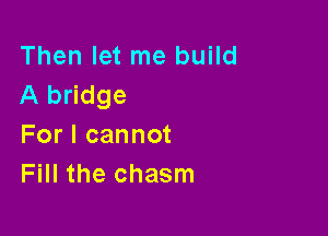 Then let me build
A bridge

For I cannot
Fill the chasm