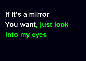 If it's a mirror
You want, just look

Into my eyes