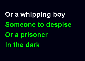 Or a whipping boy
Someone to despise

Or a prisoner
In the dark