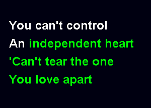 You can't control
An independent heart

'Can't tear the one
You love apart
