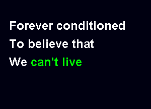 Forever conditioned
To believe that

We can't live