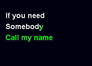 If you need
Somebody

Call my name