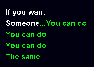 If you want
Someone...You can do

You can do
You can do
The same