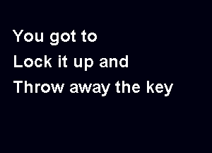 You got to
Lock it up and

Throw away the key