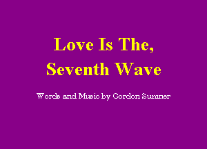 Love Is The,
Seventh W ave

Words and Music by Gordon Sumnm'