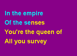 In the empire
Of the senses

You're the queen of
All you survey