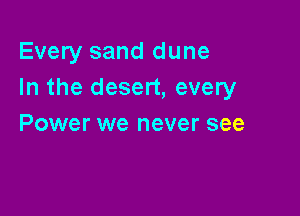 Every sand dune
In the desert, every

Power we never see