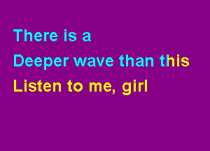 There is a
Deeper wave than this

Listen to me, girl