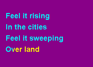 Feel it rising
In the cities

Feel it sweeping
Over land