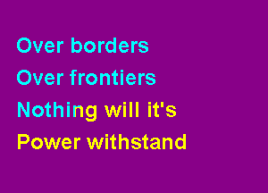 Over borders
Over frontiers

Nothing will it's
Power withstand