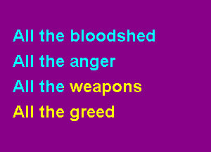 All the bloodshed
All the anger

All the weapons
All the greed