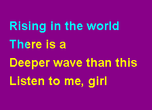 Rising in the world
There is a

Deeper wave than this
Listen to me, girl