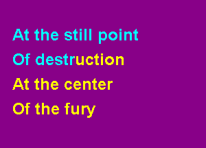 At the still point
Of destruction

At the center
Of the fury