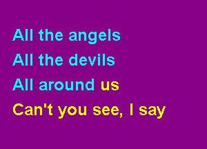 All the angels
All the devils
All around us

Can't you see, I say