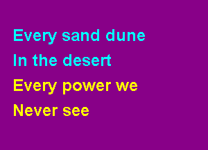 Every sand dune
In the desert

Every power we
Neversee