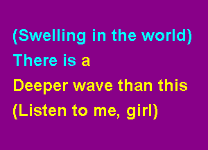 (Swelling in the world)
There is a

Deeper wave than this
(Listen to me, girl)