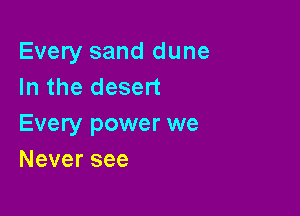 Every sand dune
In the desert

Every power we
Neversee