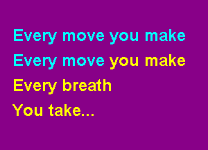 Every move you make
Every move you make

Every breath
You take...