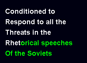 Conditioned to
Respond to all the

Threats in the
Rhetorical speeches
Of the Soviets