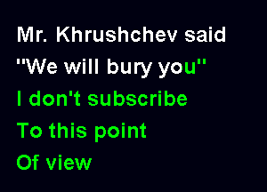 Mr. Khrushchev said
We will bury you

I don't subscribe
To this point
Of view