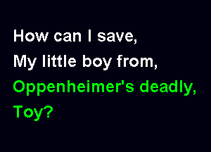 How can I save,
My little boy from,

Oppenheimer's deadly,
Toy?