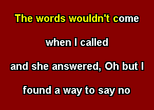 The words wouldn't come
when I called

and she answered, Oh but I

found a way to say no