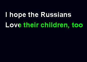 I hope the Russians
Love their children, too