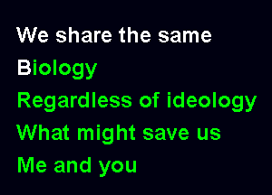 We share the same
Biology

Regardless of ideology
What might save us
Me and you