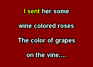 I sent her some

wine colored roses

The color of grapes

on the vine....