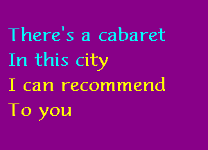 There's a cabaret
In this city

I can recommend
To you