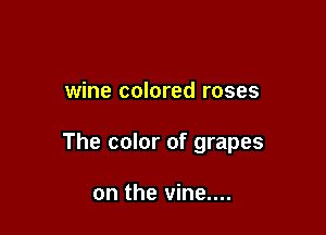 wine colored roses

The color of grapes

on the vine....