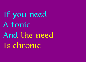 If you need
A tonic

And the need
Is chronic