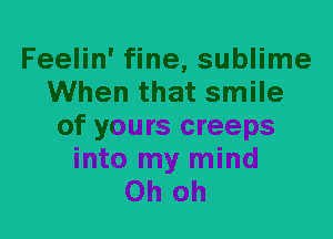 Feelin' fine, sublime
When that smile
of yours creeps
into my mind
Oh oh