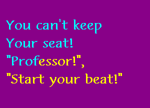 You can't keep
Your seat!

Professorl,
Start your beat!