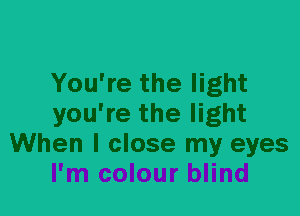 You're the light
you're the light
When I close my eyes
I'm colour blind
