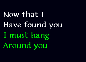 Now that I
Have found you

I must hang
Around you