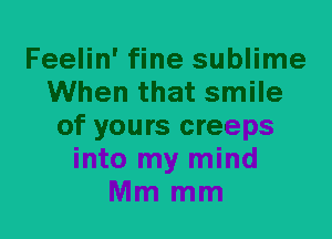 Feelin' fine sublime
When that smile
of yours creeps
into my mind
Mm mm