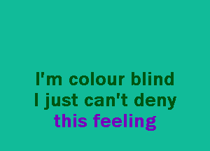 I'm colour blind
I just can't deny
this feeling