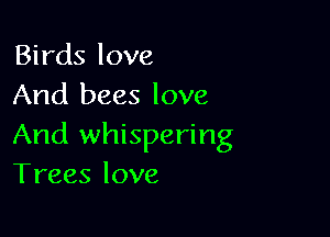 Birds love
And bees love

And whispering
Trees love
