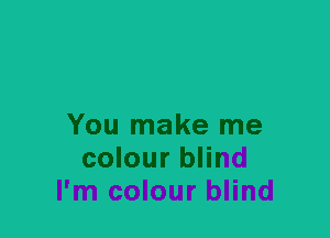 You make me
colour blind
I'm colour blind