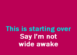 This is starting over
Say I'm not
wide awake